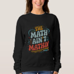 The Math Ain't Mathin' Show Your Work Math Teacher Sweatshirt<br><div class="desc">The Math Ain't Mathin' Show Your Work Math Teacher</div>