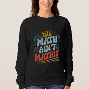 The Math Ain't Mathin' Show Your Work Math Teacher Sweatshirt