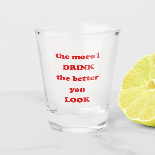 The more i drink the better you look - Funny Quote Shot Glass (Front)
