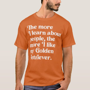 The More I Learn About People the More I Like My G T-Shirt