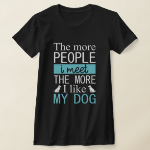 The more people I meet the more I like my dog T-Shirt