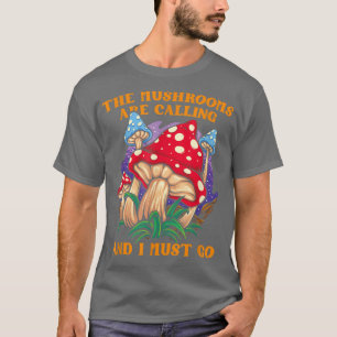 The Mushrooms Are Calling And I Must Go Mushroom F T-Shirt