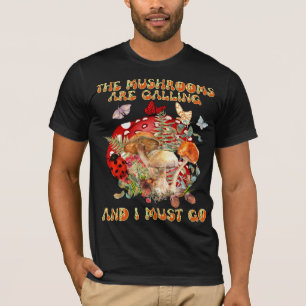 The Mushrooms Are Calling And I Must Go T-Shirt