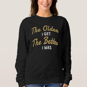 The Older I Get The Better I Was Funny Older Senio Sweatshirt