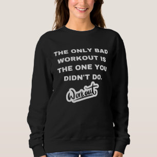 The only bad workout is the one you didn't do sweatshirt