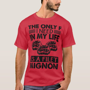 The Only F I Need In My Life Is A Filet Mignon 170 T-Shirt