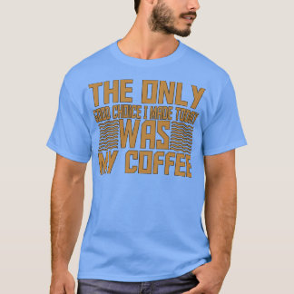 The Only Good Choice I Made Today Was My Coffee 15 T-Shirt