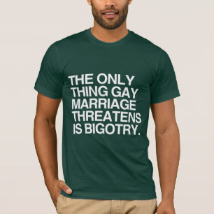 THE ONLY THING GAY MARRIAGE THREATENS IS BIGOTRY T-Shirt