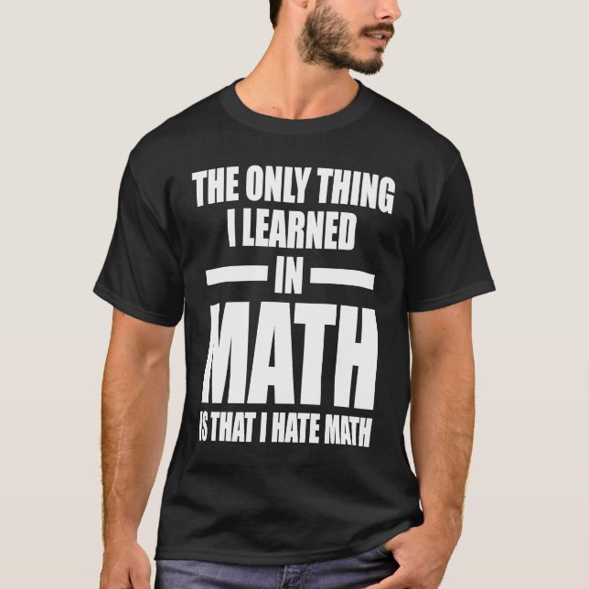 the only thing I learned in math is that I hate ma T-Shirt (Front)