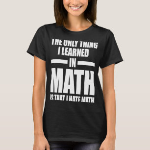 the only thing I learned in math is that I hate ma T-Shirt