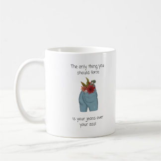 The only thing you should force is your own jeans coffee mug