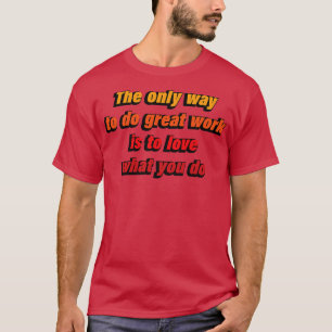 The only way to do great work is to love what you  T-Shirt