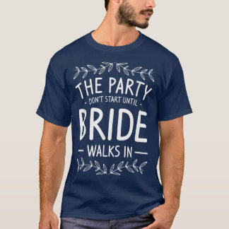 The Party Dont Start Until Bride Walks In Bachelor T-Shirt