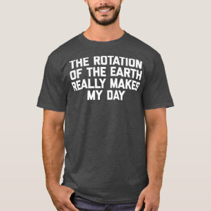 The Rotation Of The Earth Really Makes My Day Funn T-Shirt