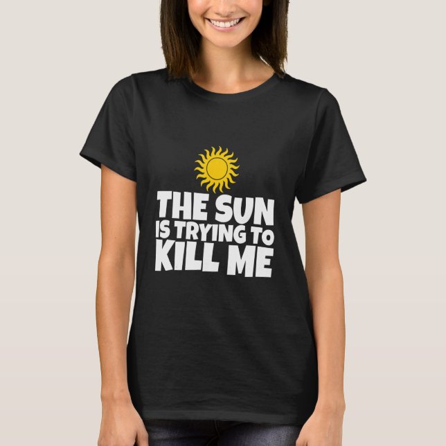 The Sun Is Trying To Kill Me    T-Shirt (Front)
