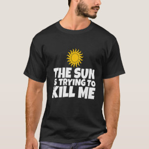 The Sun Is Trying To Kill Me T-Shirt