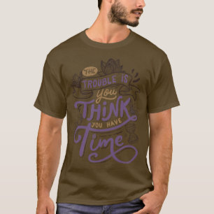 The trouble is you think you have time T-Shirt