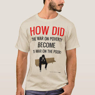 The War on Poverty is Now the War on the Poor T-Shirt