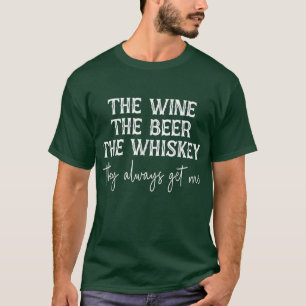 The Wine The Beer The Whiskey They Always Get Me F T-Shirt