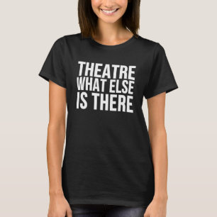Theatre What Else Is There  Stage Actor T-Shirt