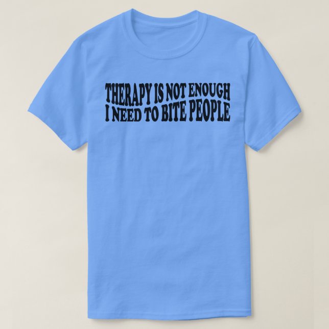 therapy is not enough i need to bite people 3 T-Shirt (Design Front)