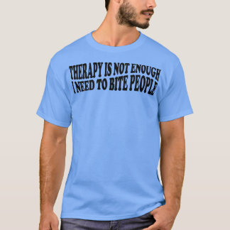 therapy is not enough i need to bite people 3 T-Shirt