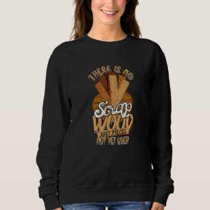 There Is No Scrap Wood Just Pieces Not Yet Used Ca Sweatshirt