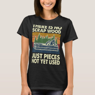 There Is No Scrap Wood Just Pieces Not Yet Used Ca T-Shirt