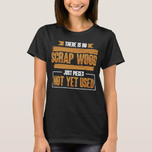 There Is No Scrap Wood Just Pieces Not Yet Used Lo T-Shirt