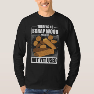 There Is No Scrap Wood Just Pieces Not Yet Used Lo T-Shirt