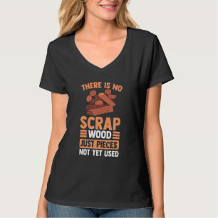 There Is No Scrap Wood Just Pieces Not Yet Used T-Shirt