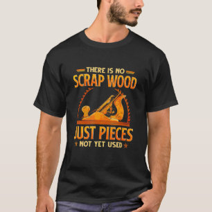 There Is No Scrap Wood Just Pieces Not Yet Used T-Shirt