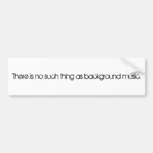 There is no such thing as background music. bumper sticker