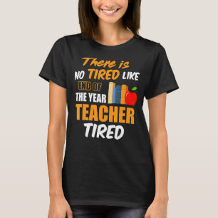 There Is No Tired Like End Of The Year Teacher Tir T-Shirt