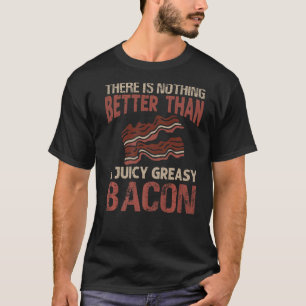 There Is Nothing Better Than A Juicy Greasy Bacon  T-Shirt