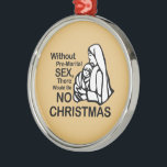 THERE WOULD BE NO CHRISTMAS -.png Metal Tree Decoration<br><div class="desc">Designs & Apparel from LGBTshirts.com Browse 10, 000  Lesbian,  Gay,  Bisexual,  Trans,  Culture,  Humour and Pride Products including T-shirts,  Tanks,  Hoodies,  Stickers,  Buttons,  Mugs,  Posters,  Hats,  Cards and Magnets.  Everything from "GAY" TO "Z" SHOP NOW AT: http://www.LGBTshirts.com FIND US ON: THE WEB: http://www.LGBTshirts.com FACEBOOK: http://www.facebook.com/glbtshirts TWITTER: http://www.twitter.com/glbtshirts</div>