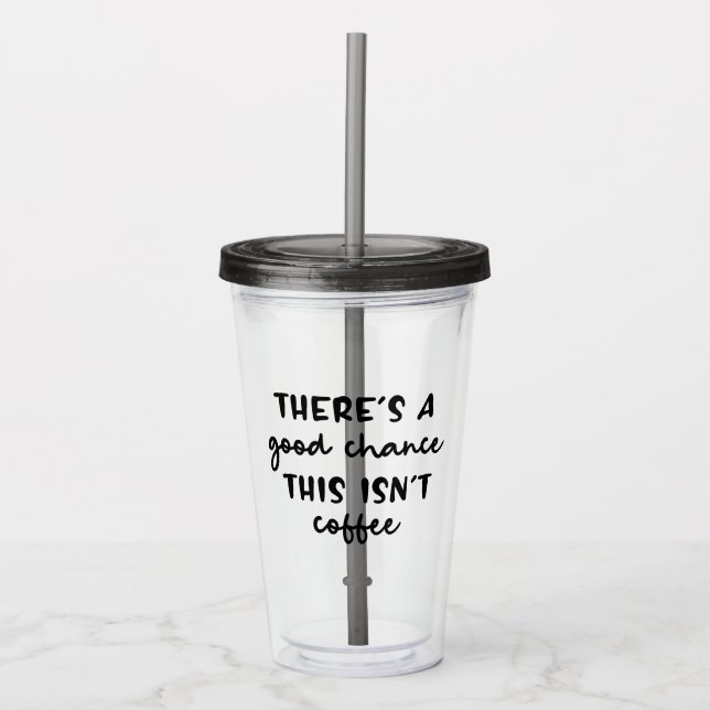There's A Good Chance This Isn't Coffee Funny Acrylic Tumbler (Front)