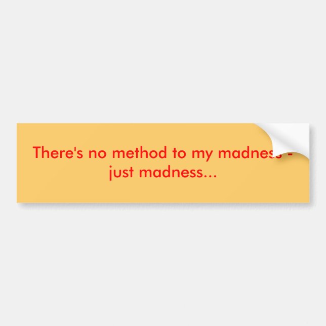 There's no method to my madness - just madness... bumper sticker (Front)