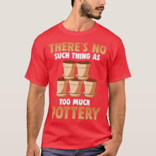 Theres No Such As Too Much Pottery T-Shirt