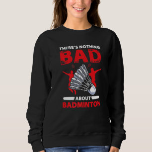 Theres Nothing Bad About Badminton  Player Sweatshirt