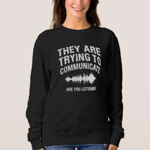 They Are Trying To Communicate Are You Listening H Sweatshirt