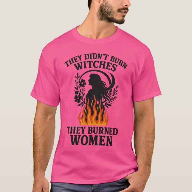 THEY DIDN’T BURN WITCHES, THEY BURNED WOMEN T-Shirt (Front)