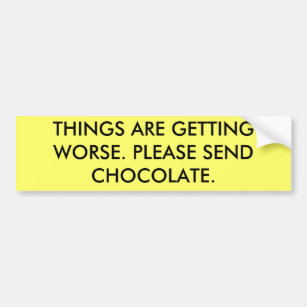 THINGS ARE GETTING WORSE. PLEASE SEND CHOCOLATE. BUMPER STICKER