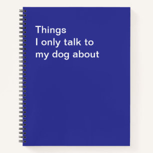 Things I only talk to my dog about Notebook