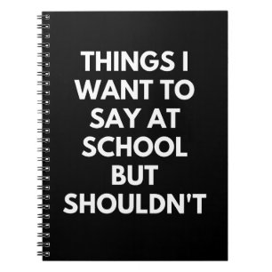 Things I Want To Say At School But Shouldn't Funny Notebook