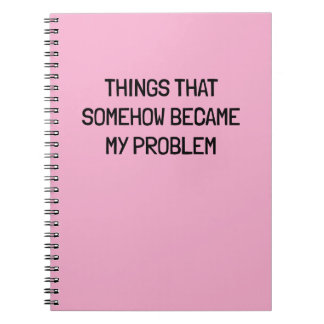Things That Somehow Become My Problem Funny Work Notebook