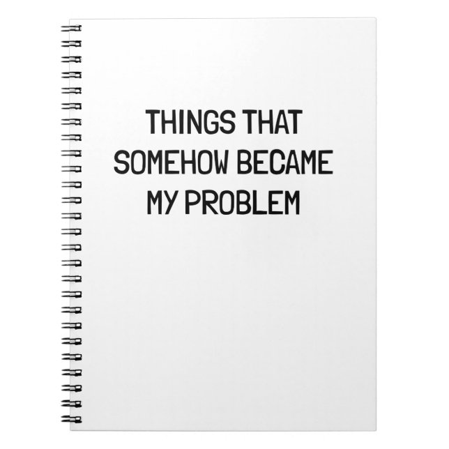Things That Somehow Become My Problem Funny Work  Notebook (Front)