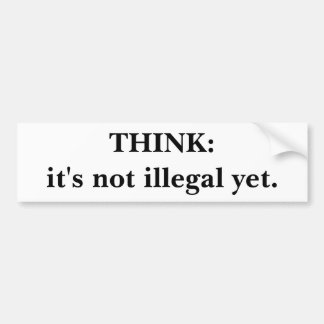 THINK:it's not illegal yet. Bumper Sticker