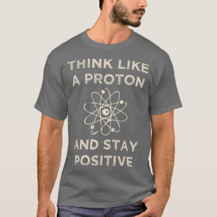 Think like a proton and stay positive funny Scienc T-Shirt