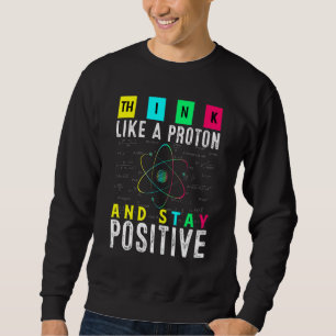 Think Like A Proton And Stay Positive Physic Quant Sweatshirt